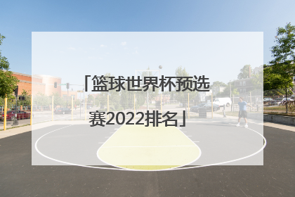 「篮球世界杯预选赛2022排名」篮球世界杯预选赛2022在哪里看