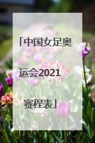 「中国女足奥运会2021赛程表」中国女足奥运会2021赛程表中央电视台会转播吗