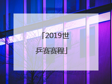 「2019世乒赛赛程」2019世乒赛成绩单